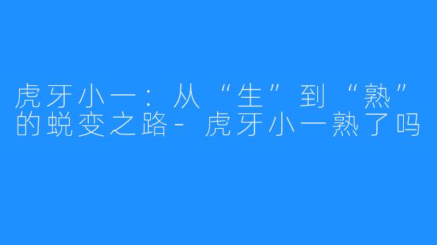 虎牙小一：从“生”到“熟”的蜕变之路-虎牙小一熟了吗