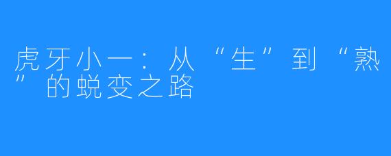 虎牙小一：从“生”到“熟”的蜕变之路