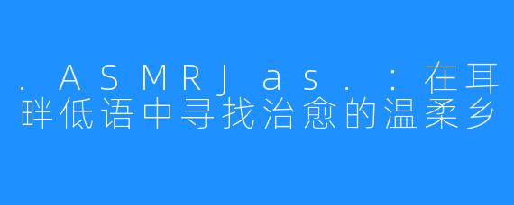 .ASMRJas.：在耳畔低语中寻找治愈的温柔乡