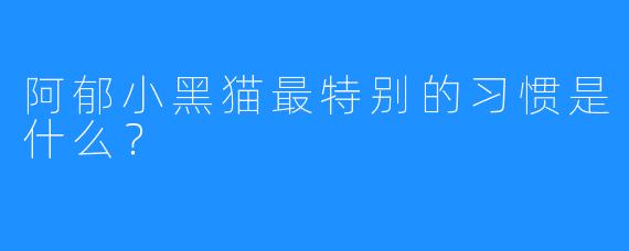 阿郁小黑猫最特别的习惯是什么?