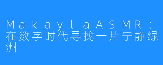 MakaylaASMR：在数字时代寻找一片宁静绿洲