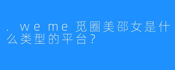 .weme觅圈美邵女是什么类型的平台？