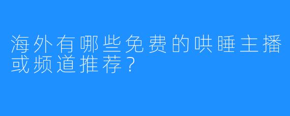 海外有哪些免费的哄睡主播或频道推荐?