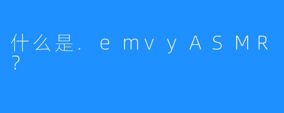 什么是.emvyASMR？