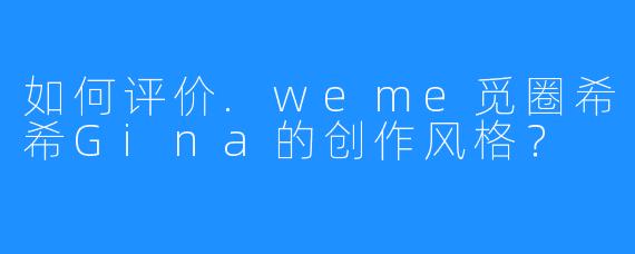 如何评价.weme觅圈希希Gina的创作风格？