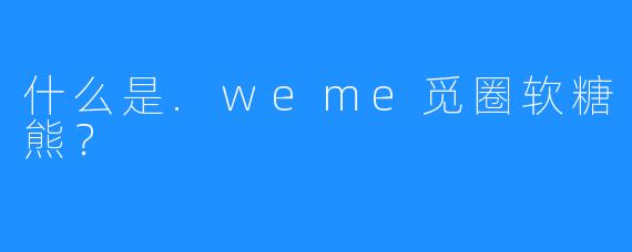 什么是.weme觅圈软糖熊？