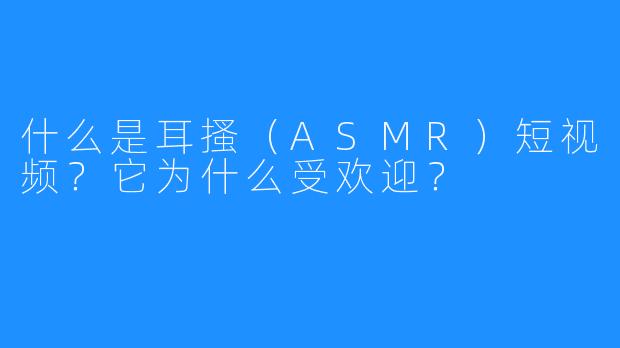 什么是耳搔（ASMR）短视频？它为什么受欢迎？