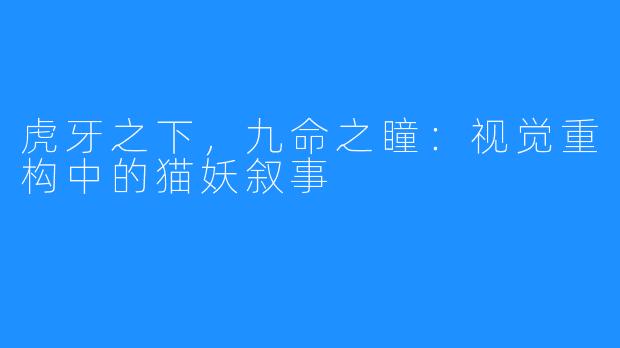 虎牙之下，九命之瞳：视觉重构中的猫妖叙事