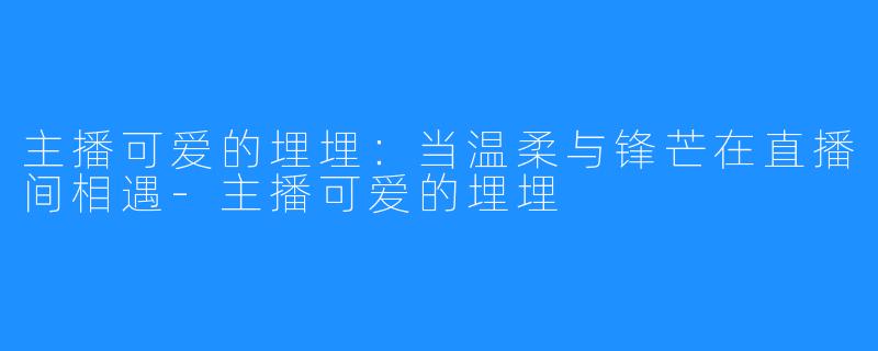 主播可爱的埋埋：当温柔与锋芒在直播间相遇-主播可爱的埋埋