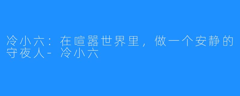 冷小六：在喧嚣世界里，做一个安静的守夜人-冷小六