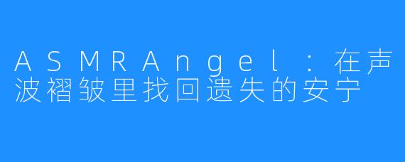 ASMRAngel：在声波褶皱里找回遗失的安宁