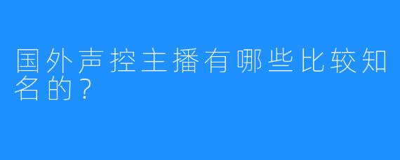 国外声控主播有哪些比较知名的?