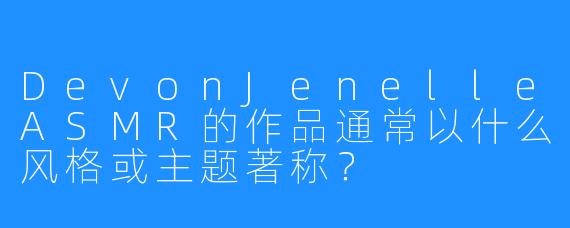 DevonJenelleASMR的作品通常以什么风格或主题著称?