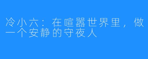 冷小六：在喧嚣世界里，做一个安静的守夜人
