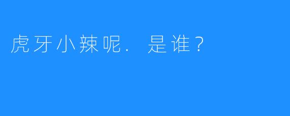 虎牙小辣呢.是谁?