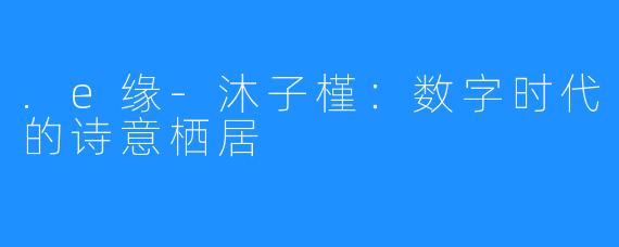 .e缘-沐子槿:数字时代的诗意栖居