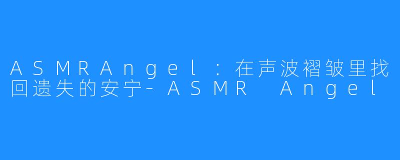 ASMRAngel：在声波褶皱里找回遗失的安宁-ASMR Angel