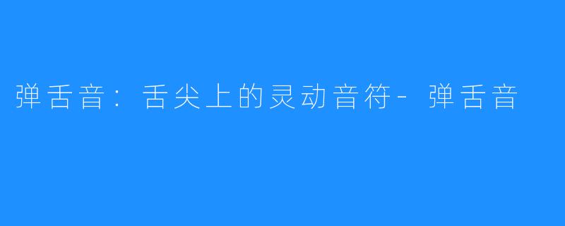 弹舌音:舌尖上的灵动音符-弹舌音