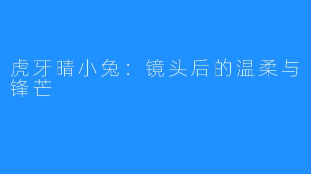 虎牙晴小兔:镜头后的温柔与锋芒