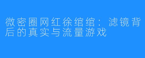 微密圈网红徐绾绾：滤镜背后的真实与流量游戏