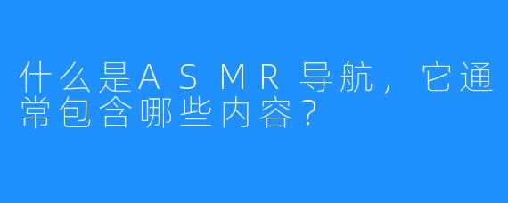 什么是ASMR导航,它通常包含哪些内容?