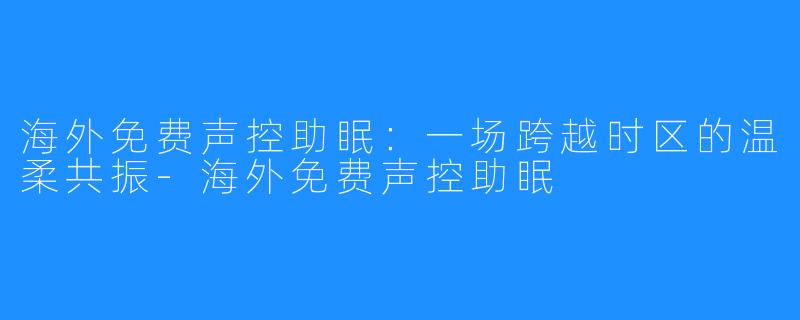 海外免费声控助眠:一场跨越时区的温柔共振-海外免费声控助眠