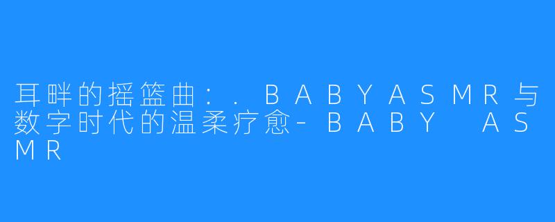 耳畔的摇篮曲:.BABYASMR与数字时代的温柔疗愈-BABY ASMR