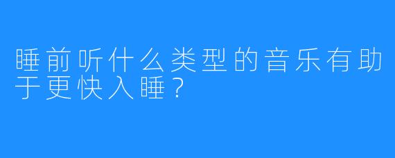 睡前听什么类型的音乐有助于更快入睡?