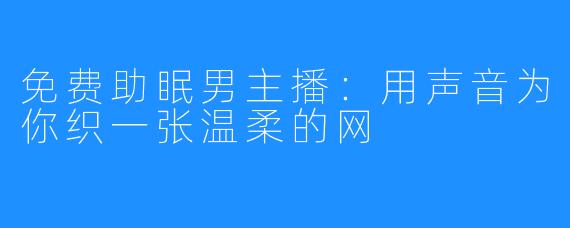 免费助眠男主播:用声音为你织一张温柔的网