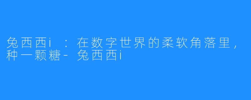 兔西西i：在数字世界的柔软角落里，种一颗糖-兔西西i