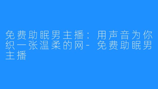 免费助眠男主播:用声音为你织一张温柔的网-免费助眠男主播