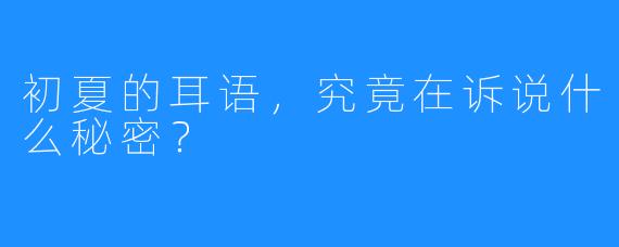 初夏的耳语,究竟在诉说什么秘密?