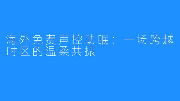 海外免费声控助眠:一场跨越时区的温柔共振