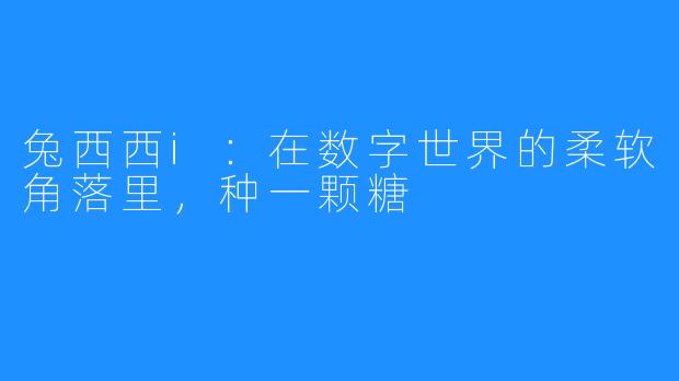 兔西西i：在数字世界的柔软角落里，种一颗糖