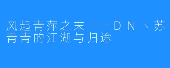 风起青萍之末——DN丶苏青青的江湖与归途