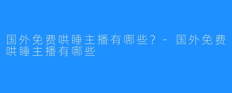 国外免费哄睡主播有哪些？-国外免费哄睡主播有哪些