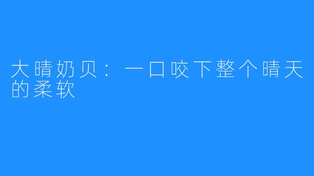 大晴奶贝:一口咬下整个晴天的柔软