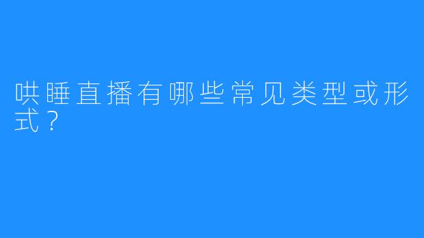 哄睡直播有哪些常见类型或形式？