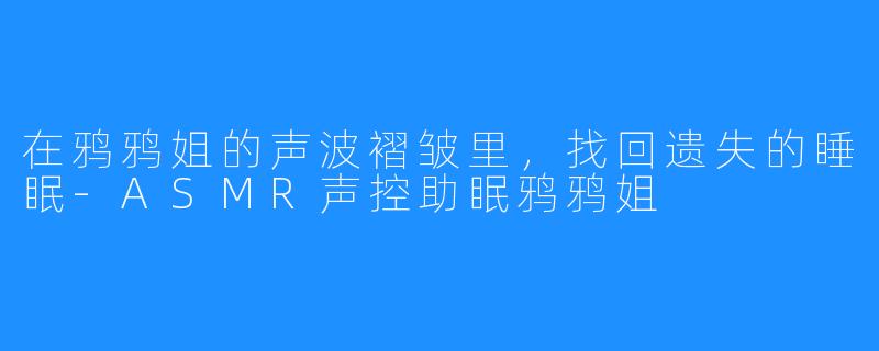 在鸦鸦姐的声波褶皱里，找回遗失的睡眠-ASMR声控助眠鸦鸦姐