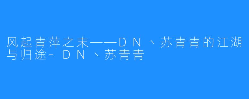 风起青萍之末——DN丶苏青青的江湖与归途-DN丶苏青青