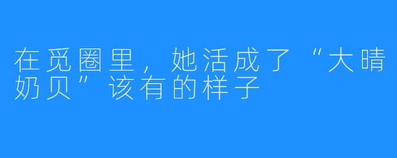 在觅圈里,她活成了“大晴奶贝”该有的样子