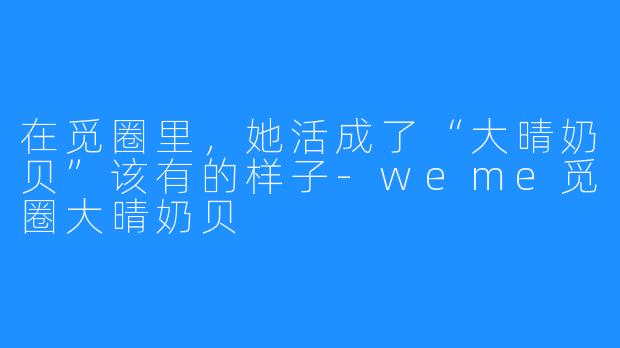 在觅圈里,她活成了“大晴奶贝”该有的样子-weme觅圈大晴奶贝