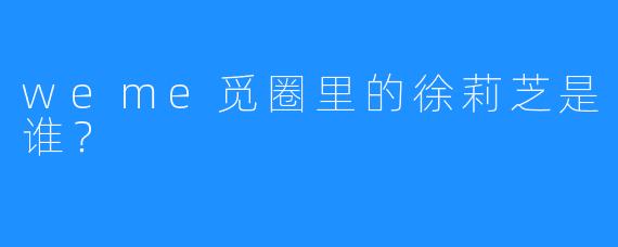 weme觅圈里的徐莉芝是谁?