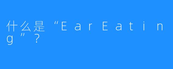 什么是“EarEating”？