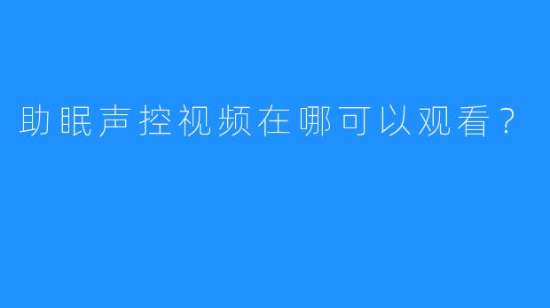 助眠声控视频在哪可以观看?