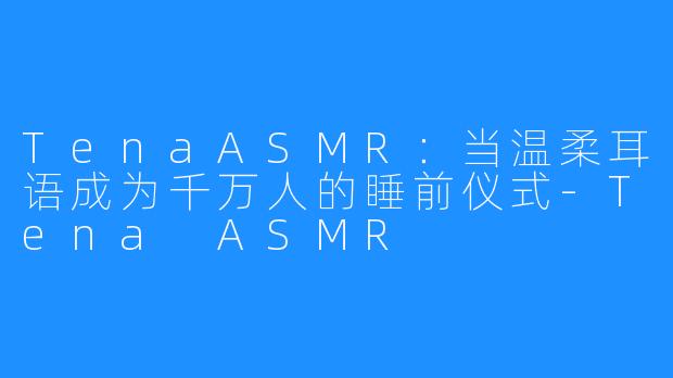 TenaASMR:当温柔耳语成为千万人的睡前仪式-Tena ASMR