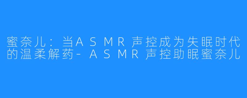 蜜奈儿:当ASMR声控成为失眠时代的温柔解药-ASMR声控助眠蜜奈儿